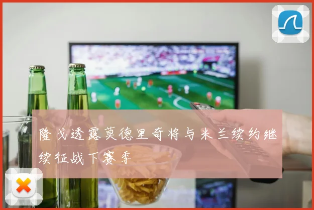 隆戈透露莫德里奇将与米兰续约继续征战下赛季