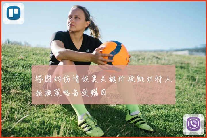 塔图姆伤情恢复关键阶段凯尔特人轮换策略备受瞩目