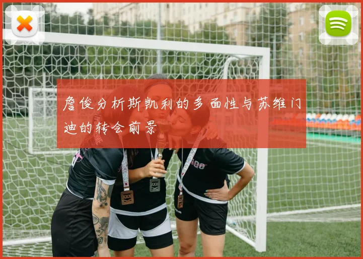 詹俊分析斯凯利的多面性与苏维门迪的转会前景