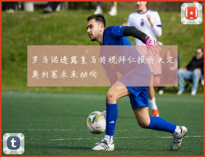 罗马诺透露皇马将视拜仁报价决定奥利塞未来动向