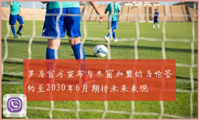 罗马官方宣布与冬窗加盟的马伦签约至2030年6月期待未来表现