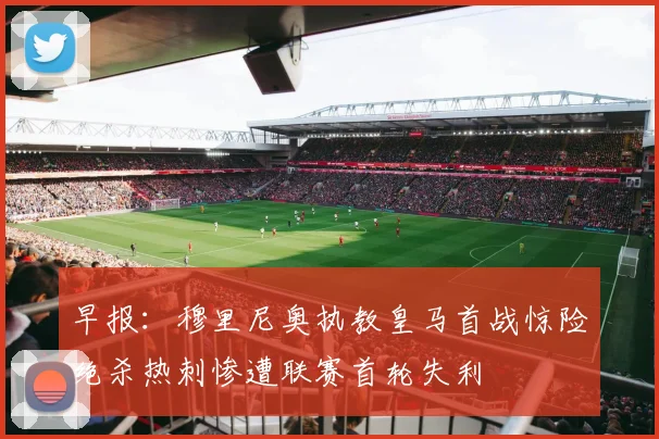 早报：穆里尼奥执教皇马首战惊险绝杀热刺惨遭联赛首轮失利